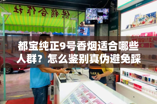 都宝纯正9号香烟适合哪些人群？怎么鉴别真伪避免踩坑？
